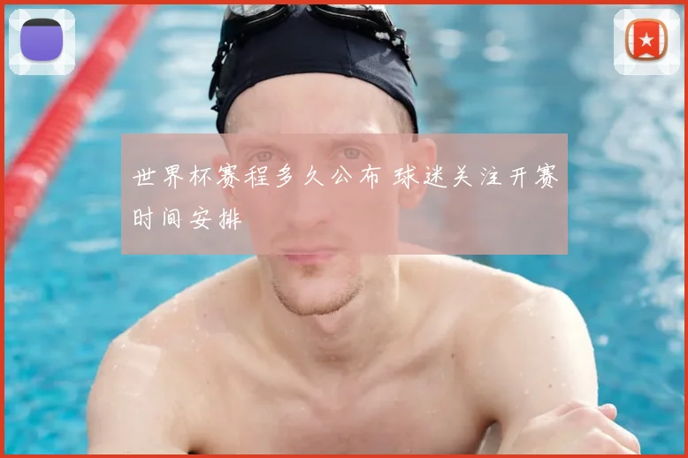 世界杯赛程多久公布 球迷关注开赛时间安排