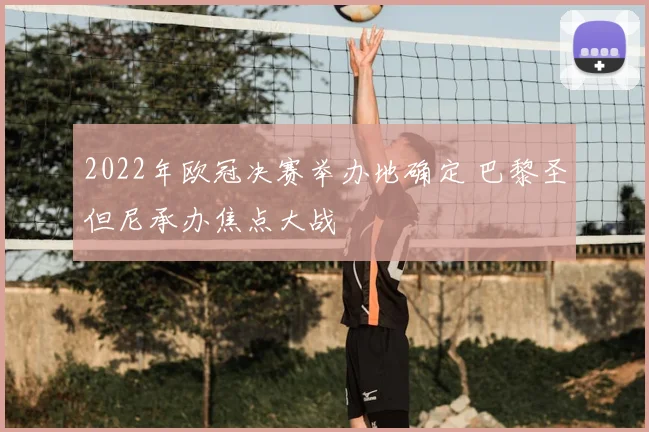 2022年欧冠决赛举办地确定 巴黎圣但尼承办焦点大战