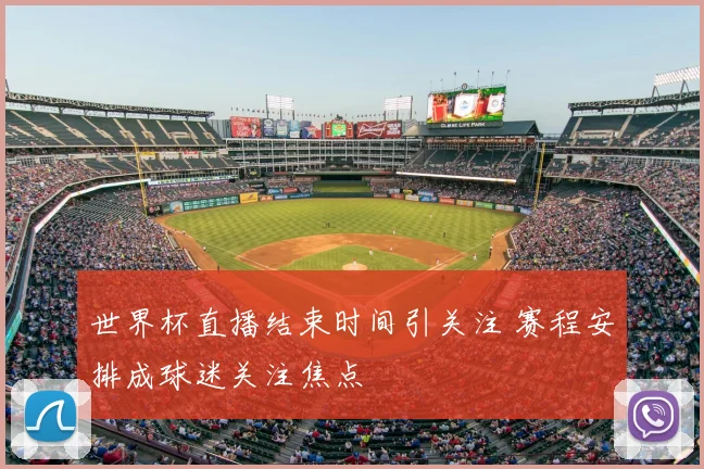 世界杯直播结束时间引关注 赛程安排成球迷关注焦点