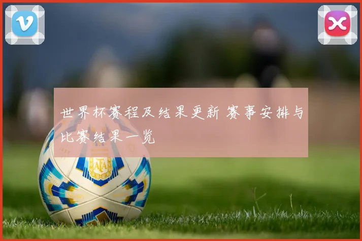 世界杯赛程及结果更新 赛事安排与比赛结果一览
