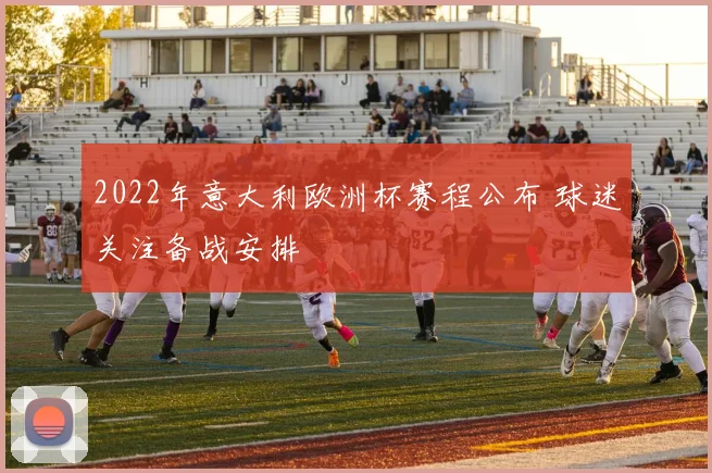 2022年意大利欧洲杯赛程公布 球迷关注备战安排
