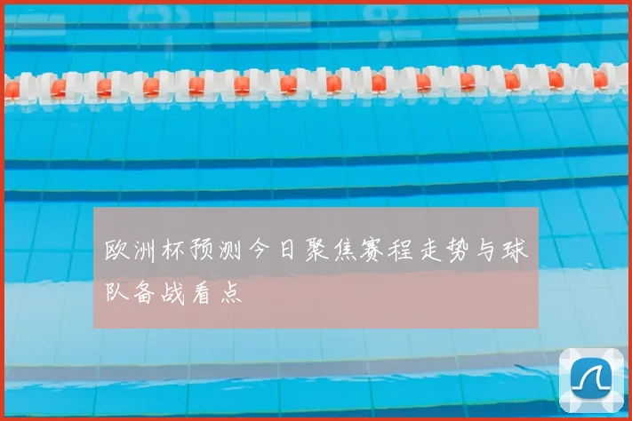 欧洲杯预测今日聚焦赛程走势与球队备战看点