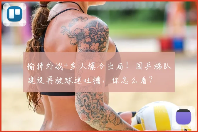 输掉外战+多人爆冷出局！国乒梯队建设再被球迷吐槽，你怎么看？