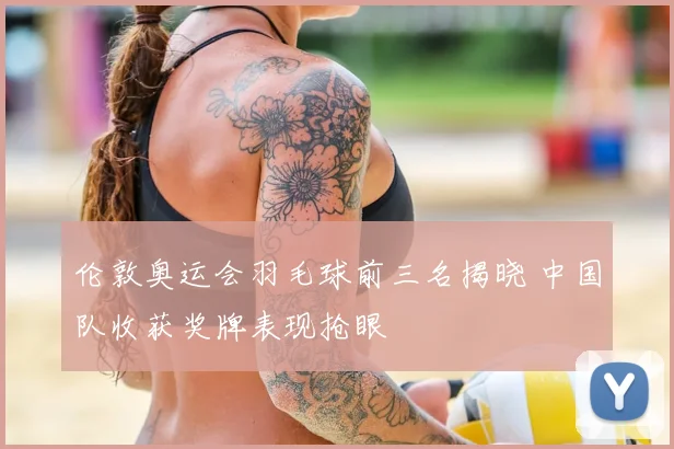 伦敦奥运会羽毛球前三名揭晓 中国队收获奖牌表现抢眼