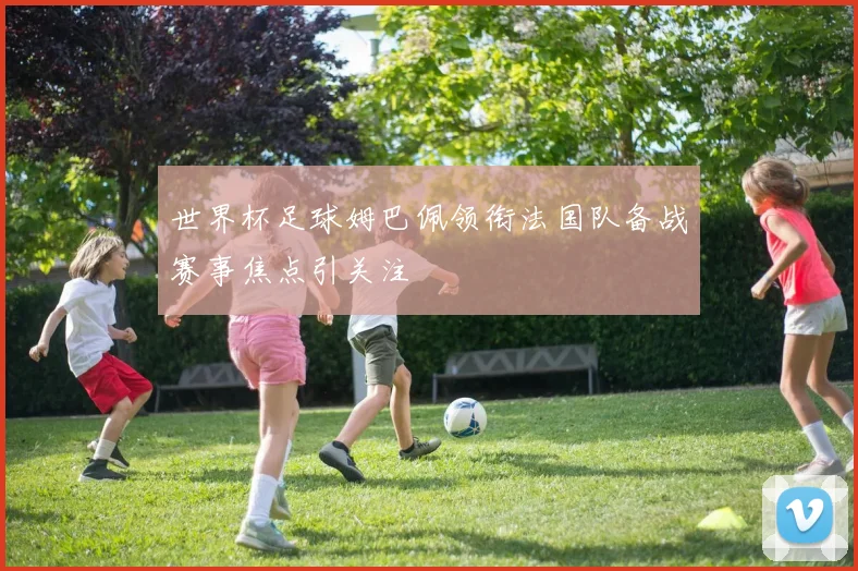 世界杯足球姆巴佩领衔法国队备战赛事焦点引关注
